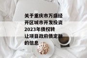 关于重庆市万盛经开区城市开发投资2023年债权转让项目政府债定融的信息