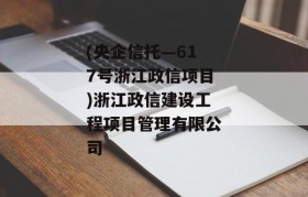 (央企信托—617号浙江政信项目)浙江政信建设工程项目管理有限公司