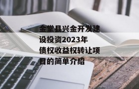 金堂县兴金开发建设投资2023年债权收益权转让项目的简单介绍