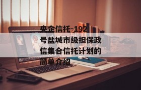 央企信托-192号盐城市级担保政信集合信托计划的简单介绍