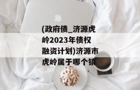 (政府债_济源虎岭2023年债权融资计划)济源市虎岭属于哪个镇