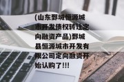 (山东鄄城恒源城市开发债权转让定向融资产品)鄄城县恒源城市开发有限公司定向融资开始认购了!!!