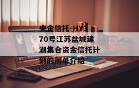 央企信托-HY170号江苏盐城建湖集合资金信托计划的简单介绍