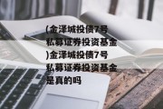 (金泽城投债7号私募证券投资基金)金泽城投债7号私募证券投资基金是真的吗