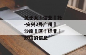 关于大‮信业‬托-安兴2号广州‮沙南‬区‮标非‬政信的信息