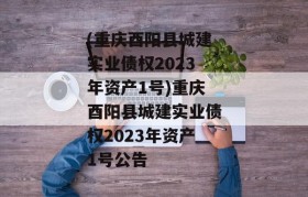 (重庆酉阳县城建实业债权2023年资产1号)重庆酉阳县城建实业债权2023年资产1号公告