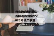 包含政府债-重庆酉阳县酉州实业2023年资产收益权转让定融的词条