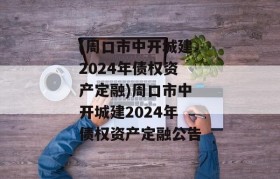 (周口市中开城建2024年债权资产定融)周口市中开城建2024年债权资产定融公告