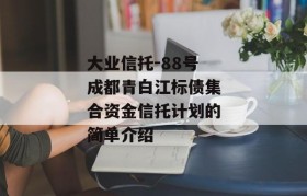 大业信托-88号成都青白江标债集合资金信托计划的简单介绍