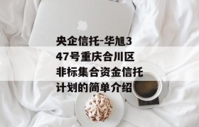 央企信托-华旭347号重庆合川区非标集合资金信托计划的简单介绍