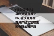 (央企信托-AS10号大足实业PPN)重庆大足国有资产经营管理集团有限公司评级