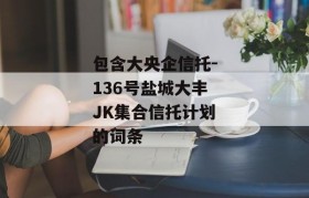 包含大央企信托-136号盐城大丰JK集合信托计划的词条