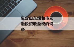 包含山东烟台市元融投资收益权的词条