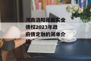 河南洛阳高新实业债权2023年政府债定融的简单介绍