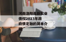 河南洛阳高新实业债权2023年政府债定融的简单介绍