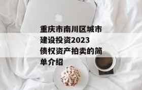 重庆市南川区城市建设投资2023债权资产拍卖的简单介绍