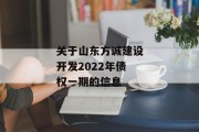 关于山东方诚建设开发2022年债权一期的信息