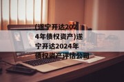 (遂宁开达2024年债权资产)遂宁开达2024年债权资产评估公司