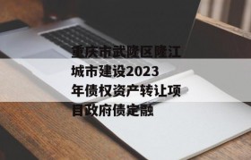 重庆市武隆区隆江城市建设2023年债权资产转让项目政府债定融