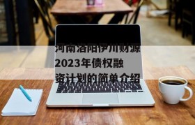 河南洛阳伊川财源2023年债权融资计划的简单介绍