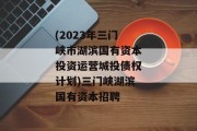 (2023年三门峡市湖滨国有资本投资运营城投债权计划)三门峡湖滨国有资本招聘