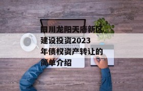 四川龙阳天府新区建设投资2023年债权资产转让的简单介绍