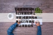 (成都简阳水务2023年债权转让项目)成都简阳水务2023年债权转让项目招标