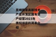 昆明国家高新技术产业开发区国有资产经营2023年债权项目的简单介绍