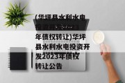 (华坪县水利水电投资开发2023年债权转让)华坪县水利水电投资开发2023年债权转让公告