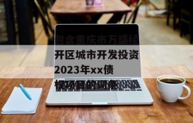 包含重庆市万盛经开区城市开发投资2023年xx债权项目的词条