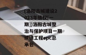 (洛阳古城建设2023年债权[一期])洛阳古城整治与保护项目一期续建工程epc总承包