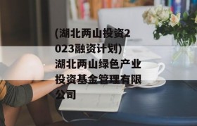 (湖北两山投资2023融资计划)湖北两山绿色产业投资基金管理有限公司