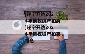 (遂宁开达2024年债权资产拍卖)遂宁开达2024年债权资产拍卖信息