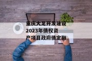 重庆大足开发建设2023年债权资产项目政府债定融