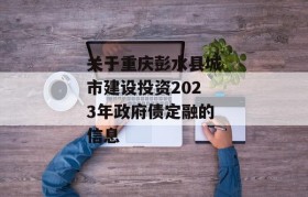 关于重庆彭水县城市建设投资2023年政府债定融的信息