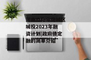 河南南阳市宛城区城投2023年融资计划|政府债定融的简单介绍