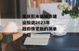 重庆彭水县城市建设投资2023年政府债定融的简单介绍