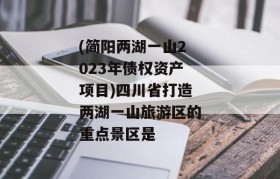 (简阳两湖一山2023年债权资产项目)四川省打造两湖一山旅游区的重点景区是