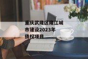 重庆武隆区隆江城市建设2023年债权项目