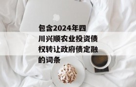 包含2024年四川兴顺农业投资债权转让政府债定融的词条