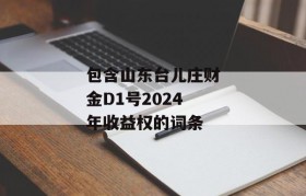 包含山东台儿庄财金D1号2024年收益权的词条