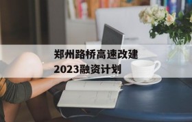 郑州路桥高速改建2023融资计划