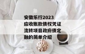 安徽乐行2023应收账款债权凭证流转项目政府债定融的简单介绍