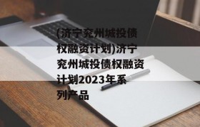 (济宁兖州城投债权融资计划)济宁兖州城投债权融资计划2023年系列产品