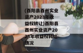 (酉阳县酉州实业资产2023年收益权转让)酉阳县酉州实业资产2023年收益权转让情况