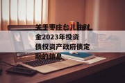 关于枣庄台儿庄财金2023年投资债权资产政府债定融的信息