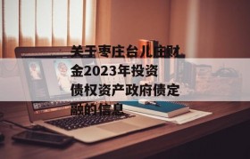 关于枣庄台儿庄财金2023年投资债权资产政府债定融的信息