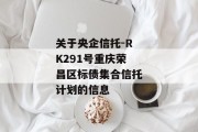 关于央企信托-RK291号重庆荣昌区标债集合信托计划的信息