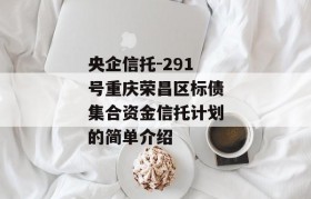 央企信托-291号重庆荣昌区标债集合资金信托计划的简单介绍