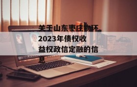 关于山东枣庄物环2023年债权收益权政信定融的信息